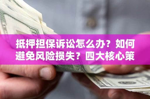 济南抵押担保诉讼怎么办？如何避免风险损失？四大核心策略全解读