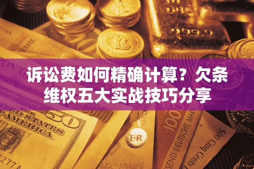 济南诉讼费如何精确计算？欠条维权五大实战技巧分享