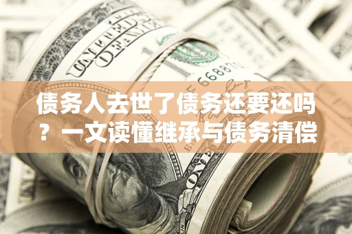 济南债务人去世了债务还要还吗？一文读懂继承与债务清偿