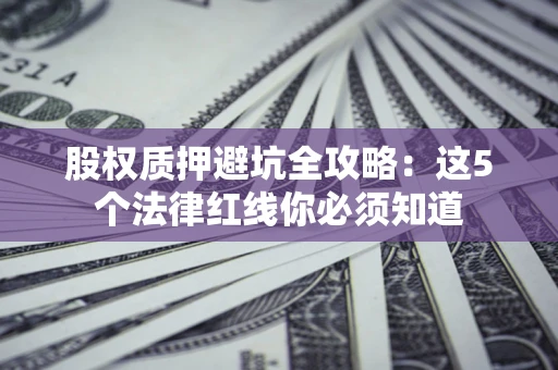 济南股权质押避坑全攻略：这5个法律红线你必须知道
