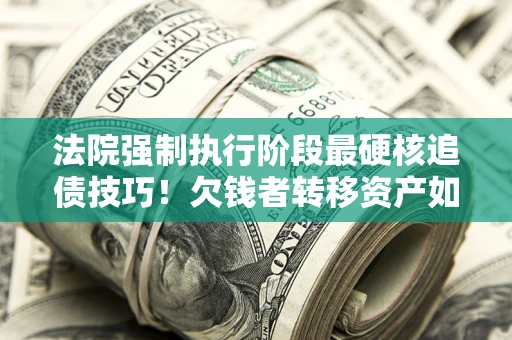 济南法院强制执行阶段最硬核追债技巧！欠钱者转移资产如何破解？