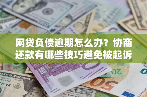 济南网贷负债逾期怎么办？协商还款有哪些技巧避免被起诉？