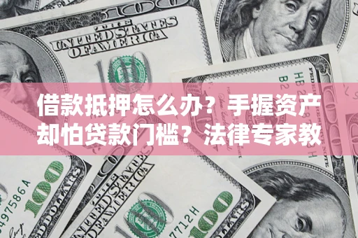 济南借款抵押怎么办？手握资产却怕贷款门槛？法律专家教你办抵押不踩坑