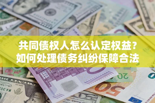 济南共同债权人怎么认定权益？如何处理债务纠纷保障合法权益？