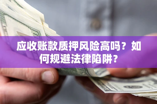 济南应收账款质押风险高吗？如何规避法律陷阱？