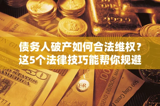 济南债务人破产如何合法维权？这5个法律技巧能帮你规避风险