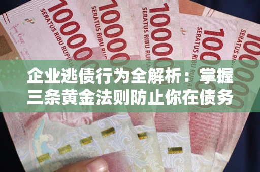 济南企业逃债行为全解析：掌握三条黄金法则防止你在债务乱局中“踩雷”
