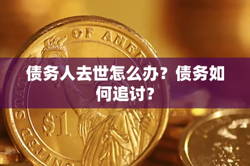济南债务人去世怎么办？债务如何追讨？