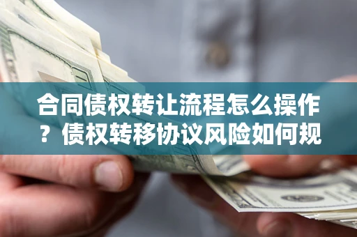 济南合同债权转让流程怎么操作？债权转移协议风险如何规避？