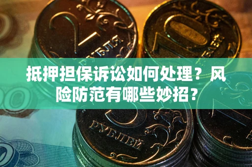 济南抵押担保诉讼如何处理？风险防范有哪些妙招？