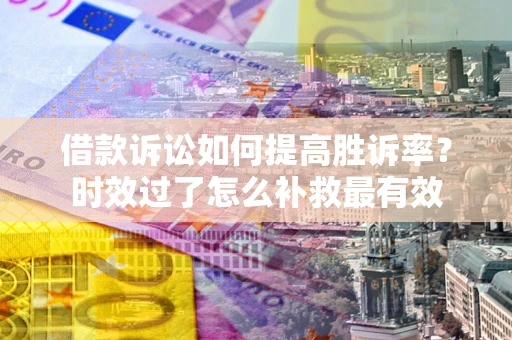 济南借款诉讼如何提高胜诉率？时效过了怎么补救最有效