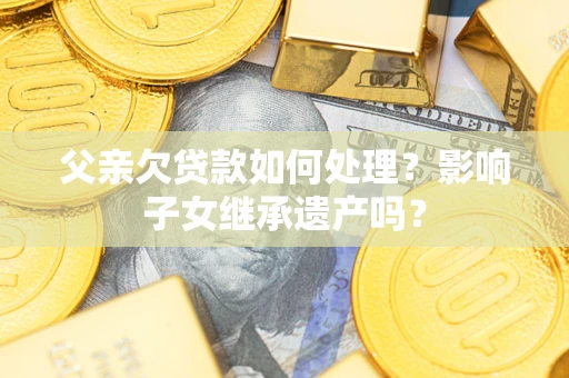 济南父亲欠贷款如何处理?影响子女继承遗产吗? 济南父亲欠贷款如何处理?影响子女继承遗产吗?