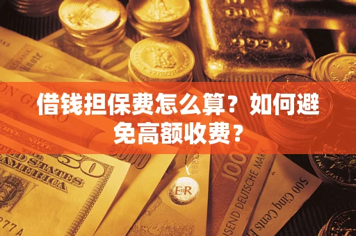 济南借钱担保费怎么算？如何避免高额收费？