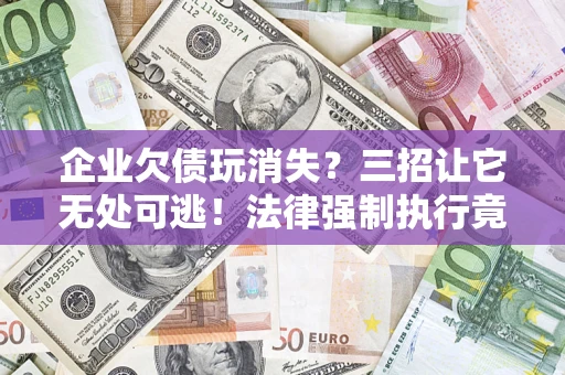 济南企业欠债玩消失？三招让它无处可逃！法律强制执行竟比讨债公司还狠？