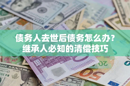 济南债务人去世后债务怎么办？继承人必知的清偿技巧