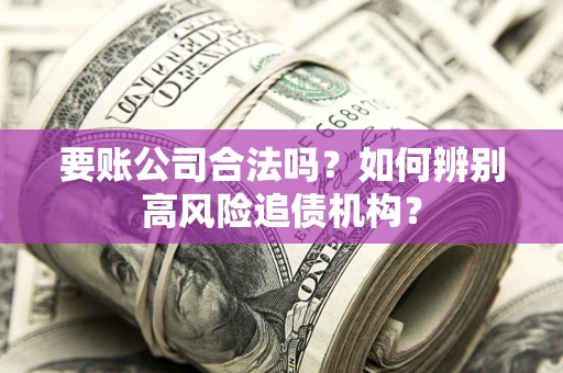 济南要账公司合法吗？如何辨别高风险追债机构？
