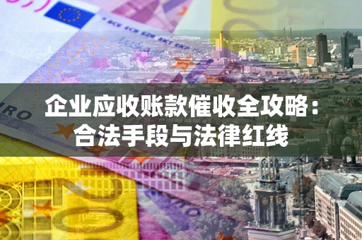济南企业应收账款催收全攻略：合法手段与法律红线