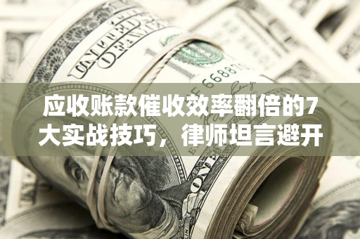 济南应收账款催收效率翻倍的7大实战技巧，律师坦言避开这些法律雷区最关键