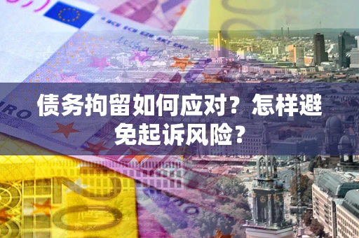 济南债务拘留如何应对？怎样避免起诉风险？