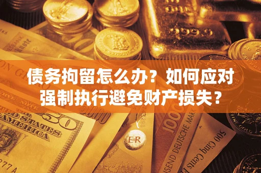济南债务拘留怎么办？如何应对强制执行避免财产损失？