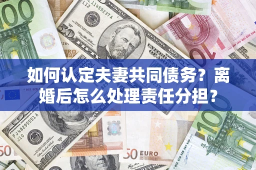 济南如何认定夫妻共同债务？离婚后怎么处理责任分担？
