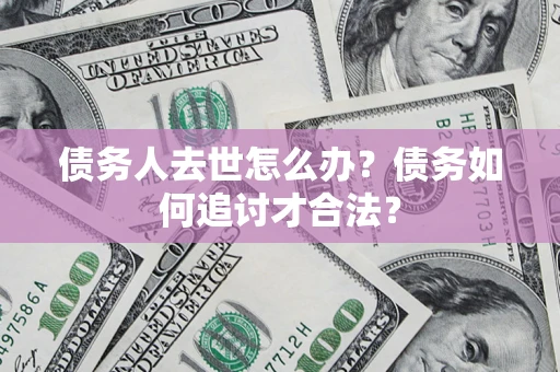 济南债务人去世怎么办？债务如何追讨才合法？