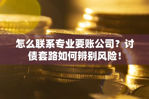 济南怎么联系专业要账公司？讨债套路如何辨别风险！