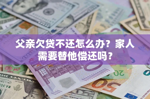 济南父亲欠贷不还怎么办？家人需要替他偿还吗？