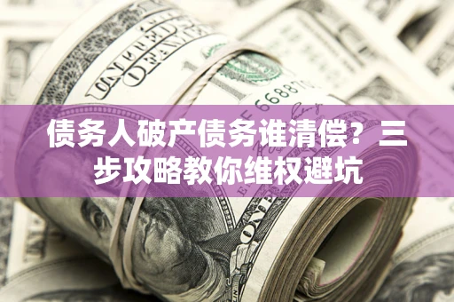 济南债务人破产债务谁清偿？三步攻略教你维权避坑