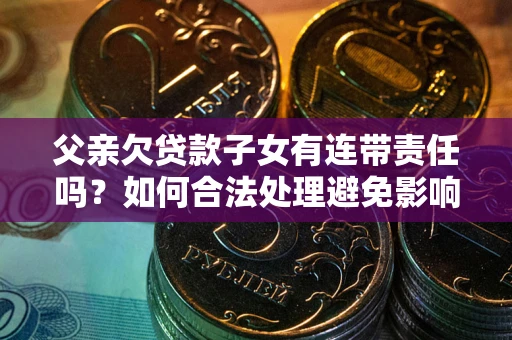 济南父亲欠贷款子女有连带责任吗？如何合法处理避免影响？